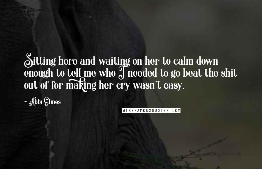 Abbi Glines Quotes: Sitting here and waiting on her to calm down enough to tell me who I needed to go beat the shit out of for making her cry wasn't easy.