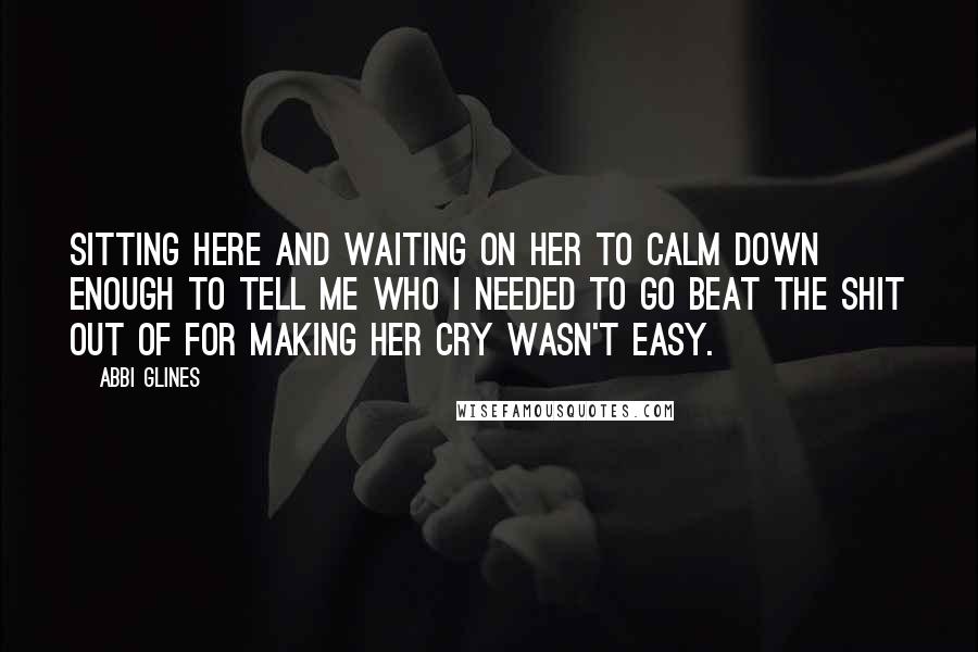Abbi Glines Quotes: Sitting here and waiting on her to calm down enough to tell me who I needed to go beat the shit out of for making her cry wasn't easy.