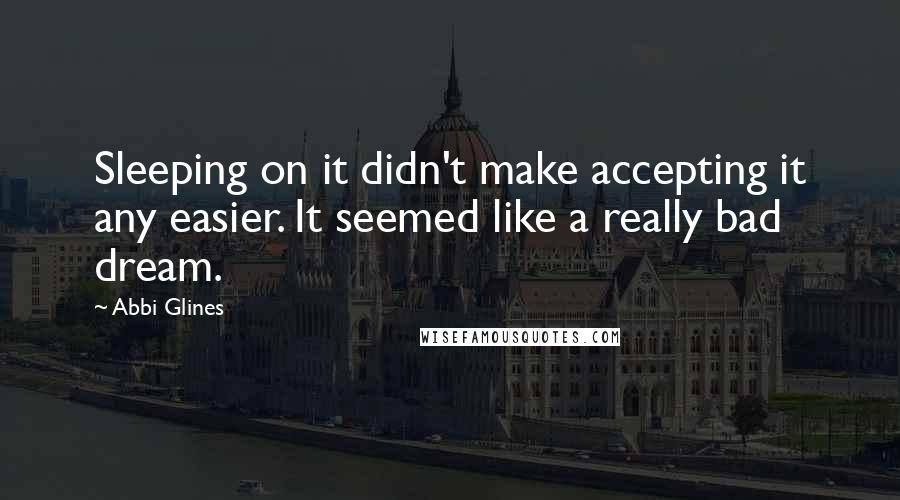 Abbi Glines Quotes: Sleeping on it didn't make accepting it any easier. It seemed like a really bad dream.