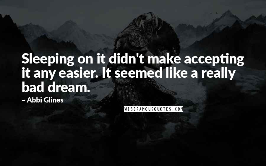 Abbi Glines Quotes: Sleeping on it didn't make accepting it any easier. It seemed like a really bad dream.