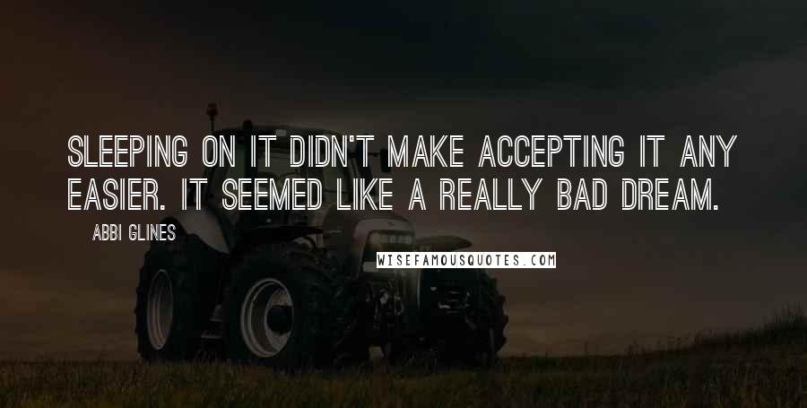 Abbi Glines Quotes: Sleeping on it didn't make accepting it any easier. It seemed like a really bad dream.