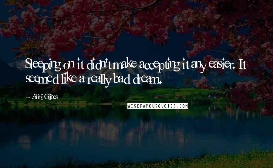 Abbi Glines Quotes: Sleeping on it didn't make accepting it any easier. It seemed like a really bad dream.