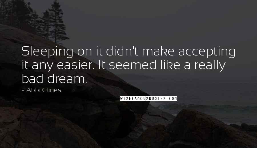 Abbi Glines Quotes: Sleeping on it didn't make accepting it any easier. It seemed like a really bad dream.