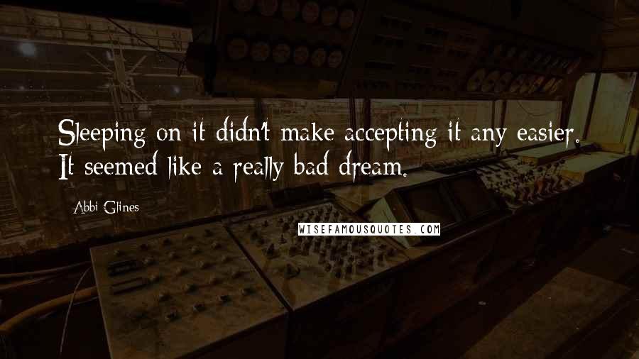 Abbi Glines Quotes: Sleeping on it didn't make accepting it any easier. It seemed like a really bad dream.