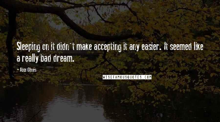 Abbi Glines Quotes: Sleeping on it didn't make accepting it any easier. It seemed like a really bad dream.