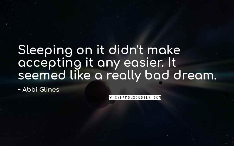 Abbi Glines Quotes: Sleeping on it didn't make accepting it any easier. It seemed like a really bad dream.