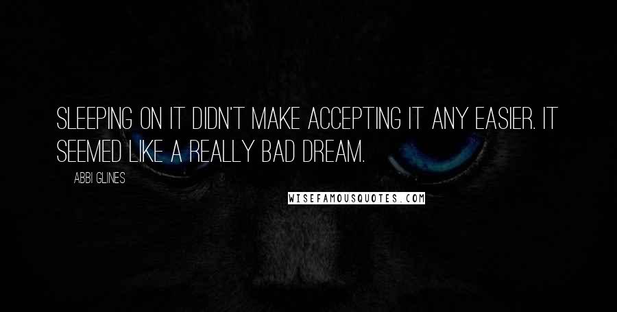 Abbi Glines Quotes: Sleeping on it didn't make accepting it any easier. It seemed like a really bad dream.