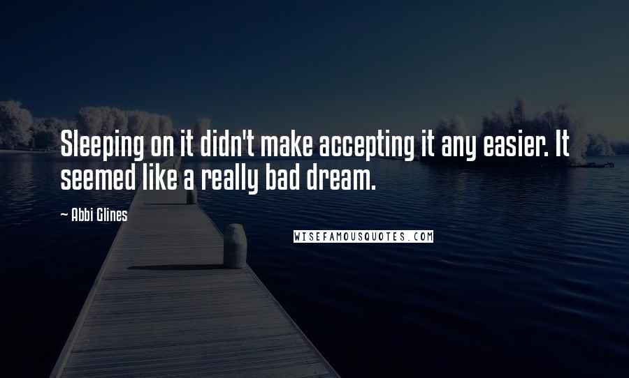 Abbi Glines Quotes: Sleeping on it didn't make accepting it any easier. It seemed like a really bad dream.