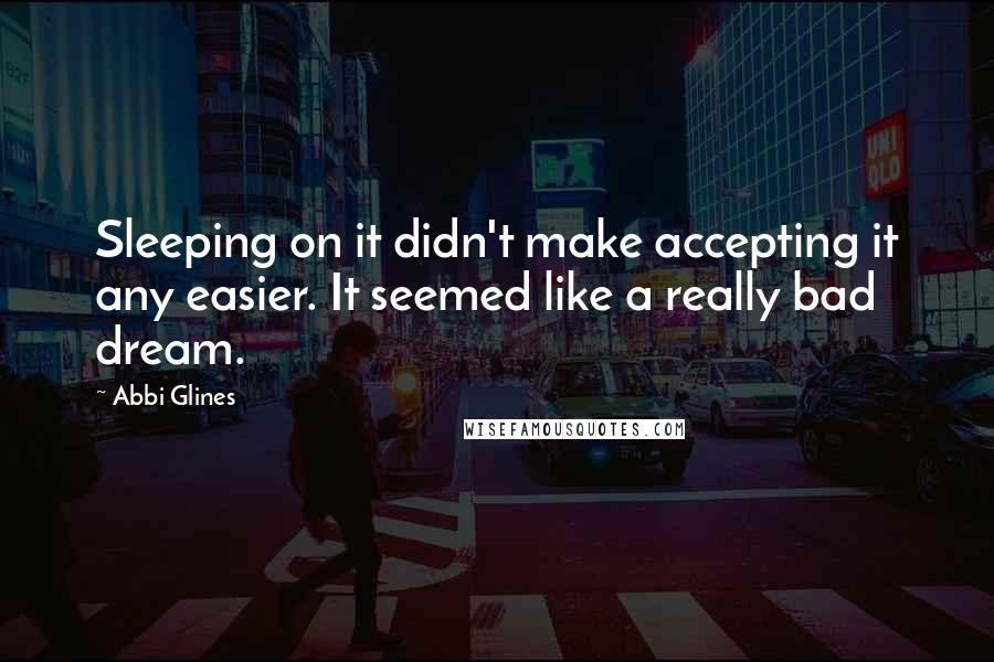 Abbi Glines Quotes: Sleeping on it didn't make accepting it any easier. It seemed like a really bad dream.