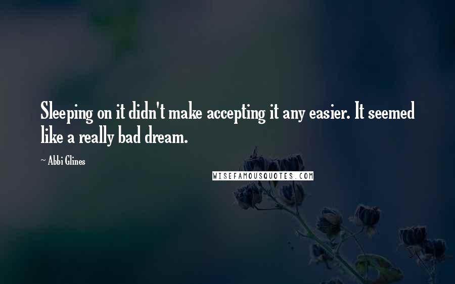 Abbi Glines Quotes: Sleeping on it didn't make accepting it any easier. It seemed like a really bad dream.