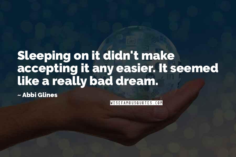 Abbi Glines Quotes: Sleeping on it didn't make accepting it any easier. It seemed like a really bad dream.