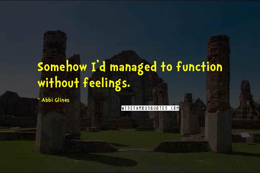 Abbi Glines Quotes: Somehow I'd managed to function without feelings.