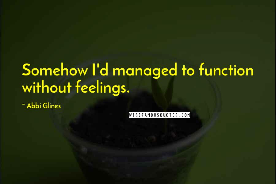 Abbi Glines Quotes: Somehow I'd managed to function without feelings.