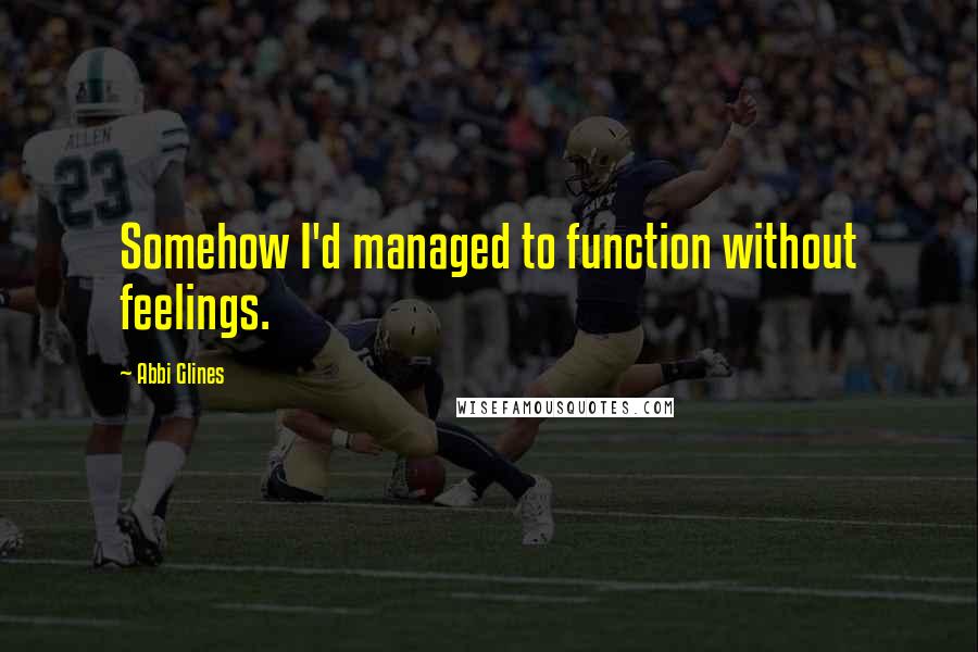 Abbi Glines Quotes: Somehow I'd managed to function without feelings.