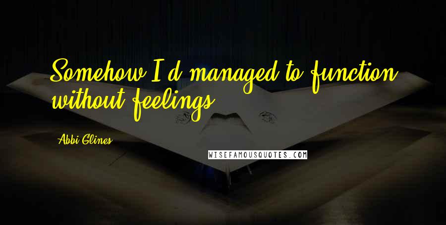 Abbi Glines Quotes: Somehow I'd managed to function without feelings.