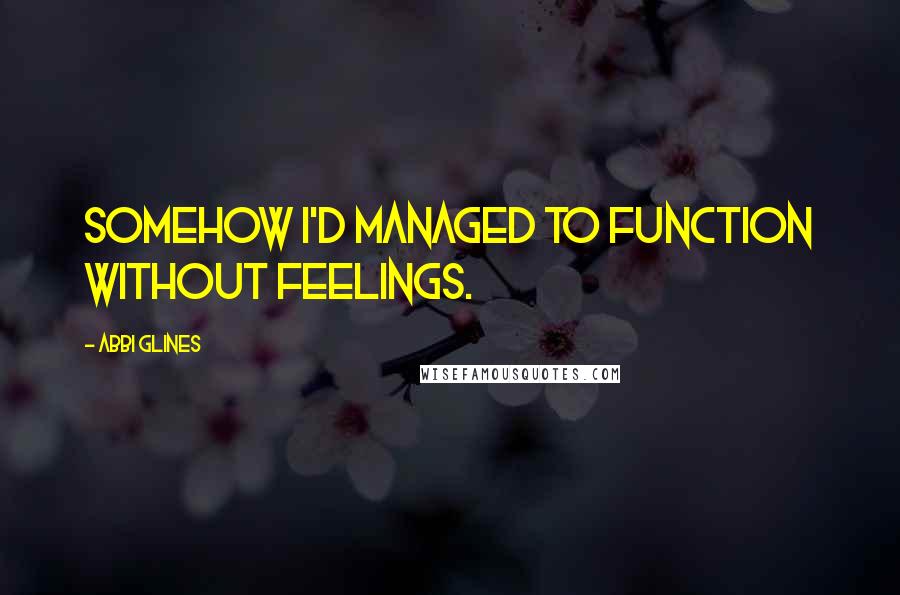 Abbi Glines Quotes: Somehow I'd managed to function without feelings.