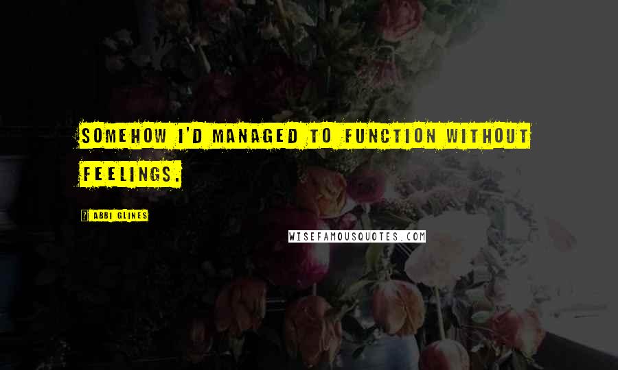 Abbi Glines Quotes: Somehow I'd managed to function without feelings.