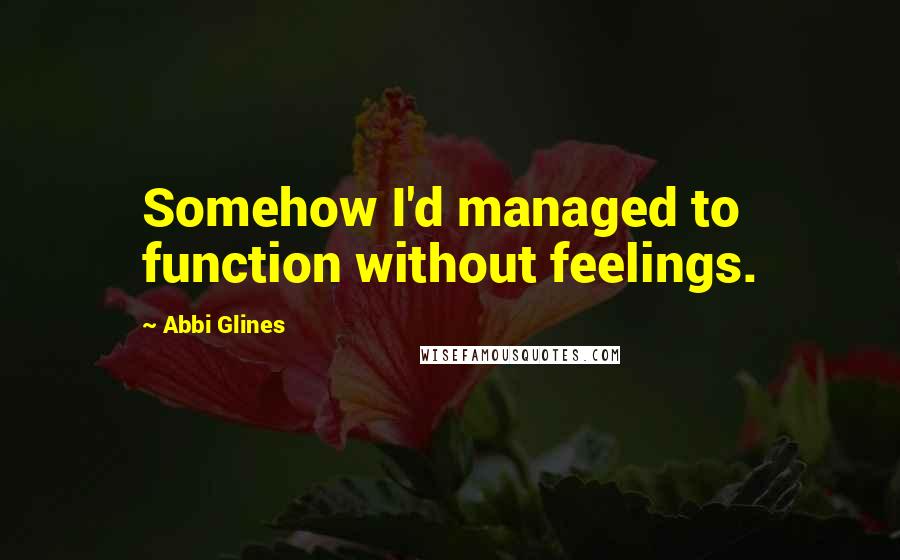 Abbi Glines Quotes: Somehow I'd managed to function without feelings.