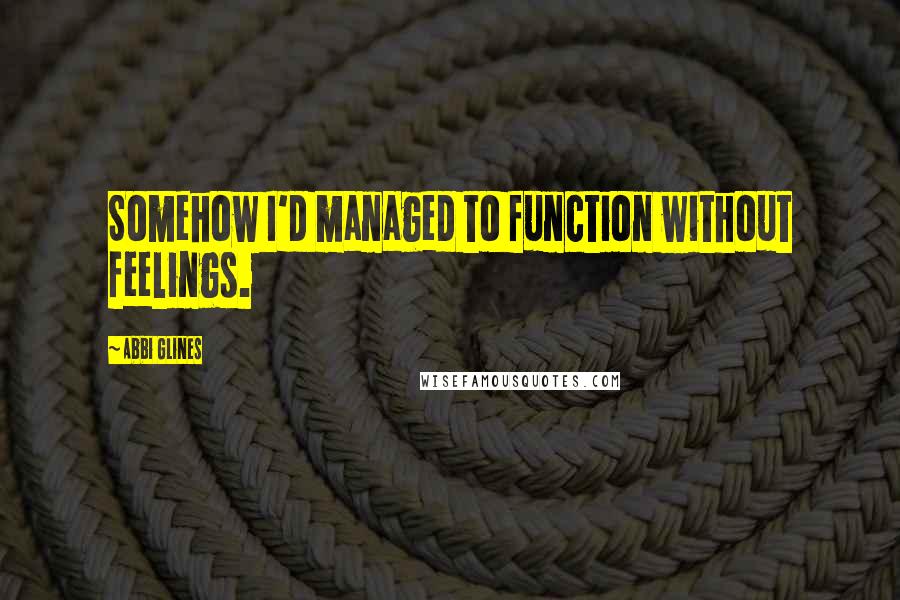 Abbi Glines Quotes: Somehow I'd managed to function without feelings.