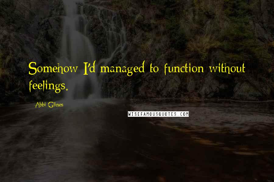 Abbi Glines Quotes: Somehow I'd managed to function without feelings.