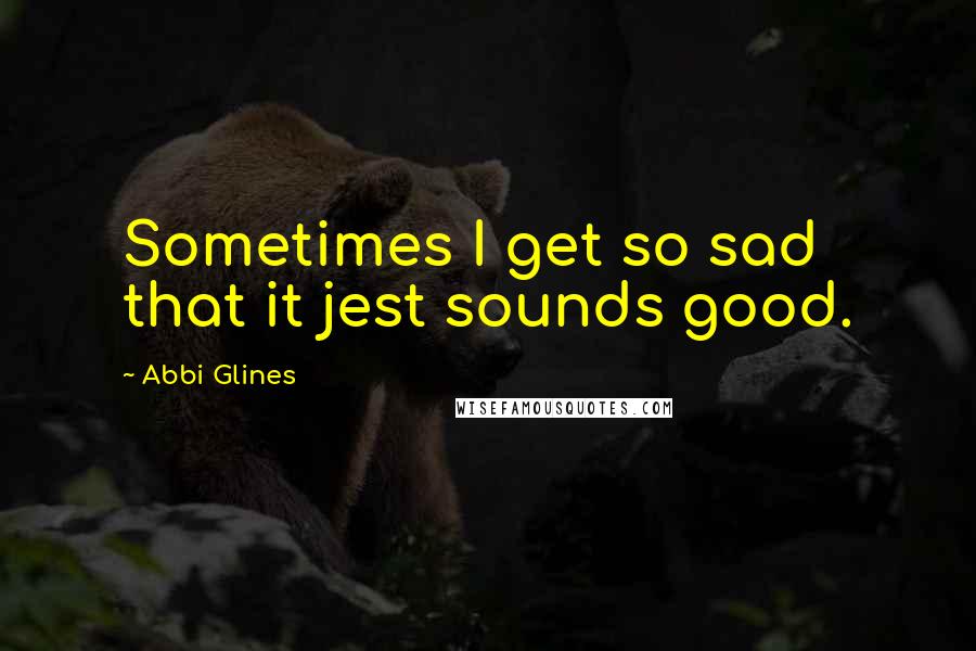 Abbi Glines Quotes: Sometimes I get so sad that it jest sounds good.