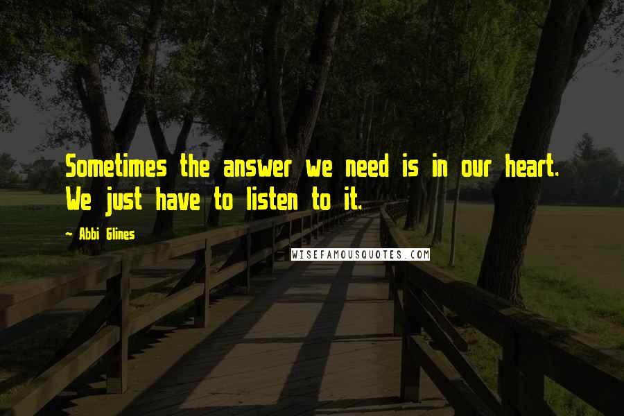 Abbi Glines Quotes: Sometimes the answer we need is in our heart. We just have to listen to it.