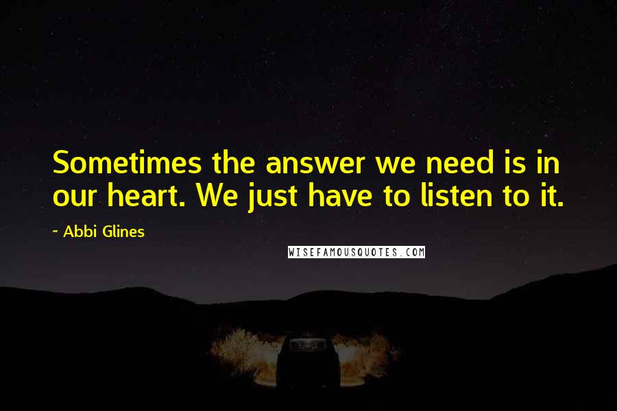 Abbi Glines Quotes: Sometimes the answer we need is in our heart. We just have to listen to it.