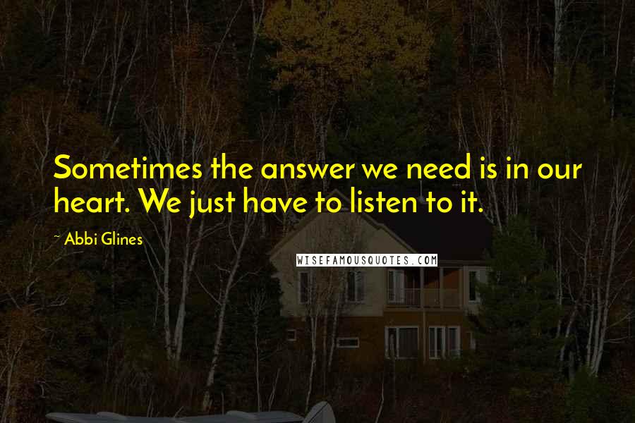 Abbi Glines Quotes: Sometimes the answer we need is in our heart. We just have to listen to it.