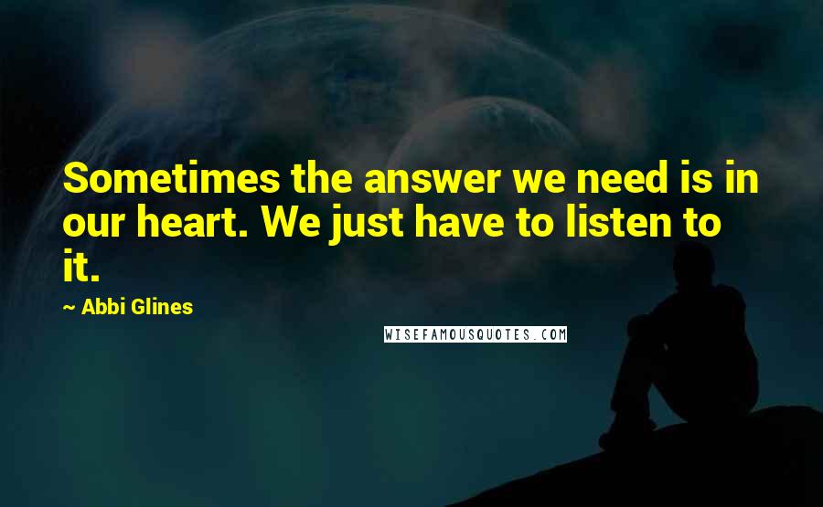 Abbi Glines Quotes: Sometimes the answer we need is in our heart. We just have to listen to it.