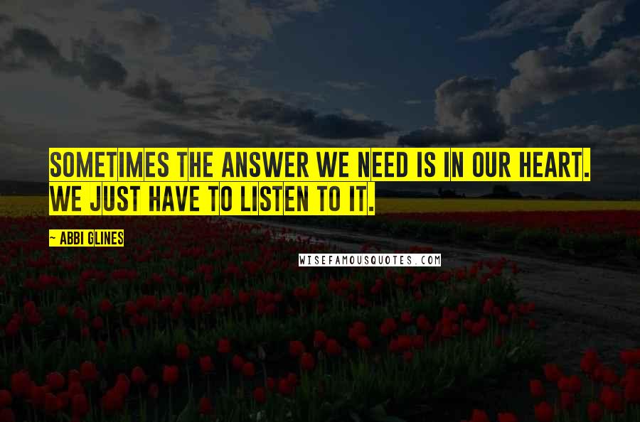 Abbi Glines Quotes: Sometimes the answer we need is in our heart. We just have to listen to it.