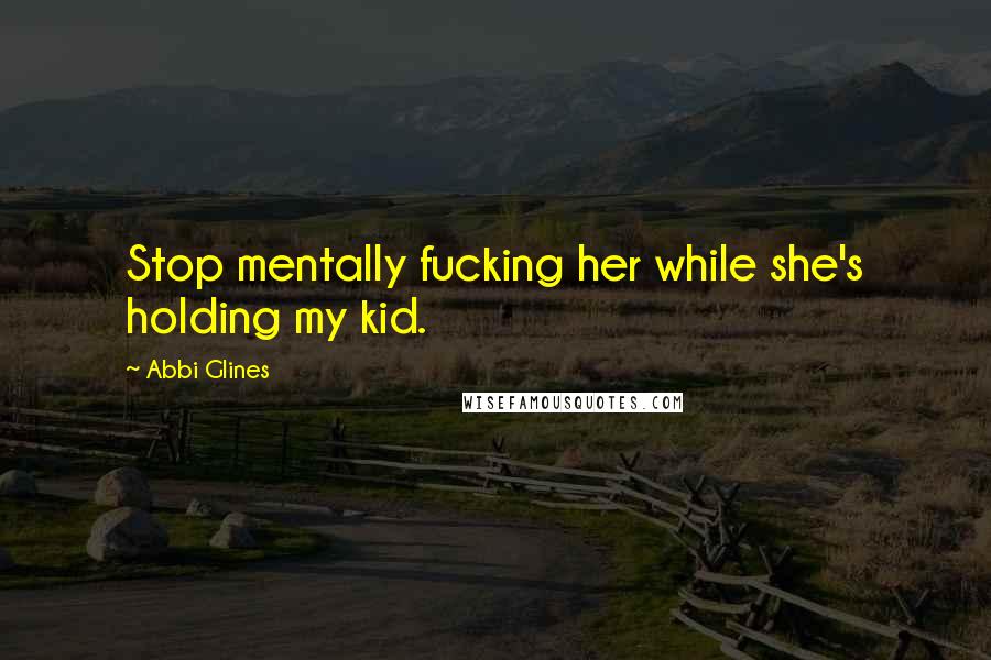 Abbi Glines Quotes: Stop mentally fucking her while she's holding my kid.