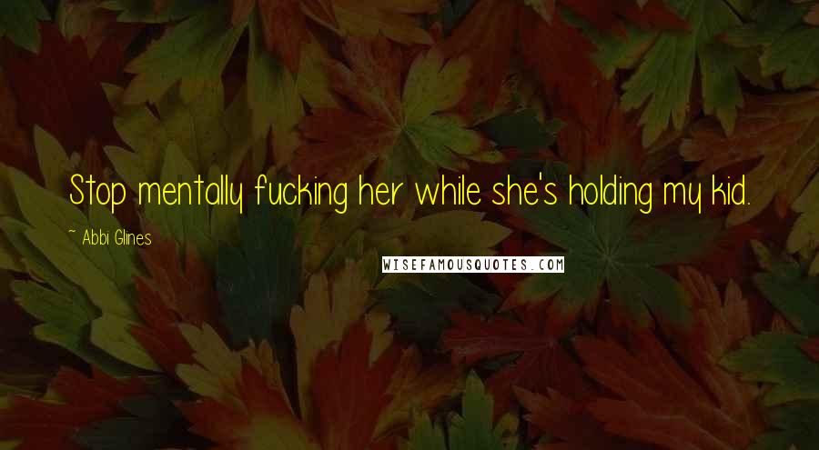 Abbi Glines Quotes: Stop mentally fucking her while she's holding my kid.