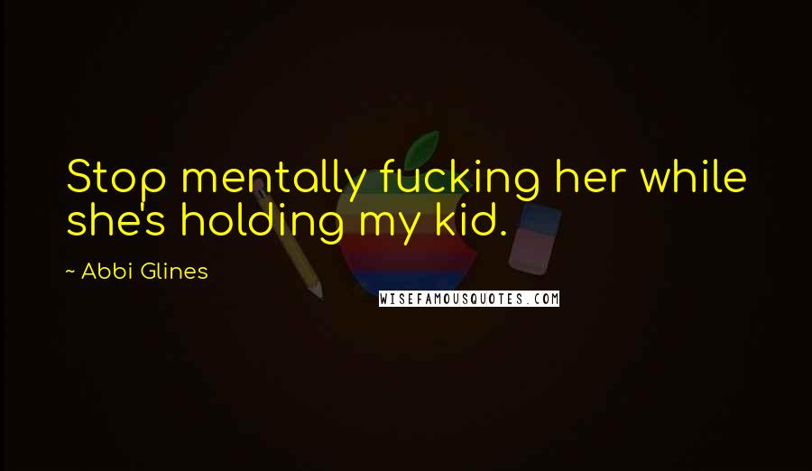 Abbi Glines Quotes: Stop mentally fucking her while she's holding my kid.