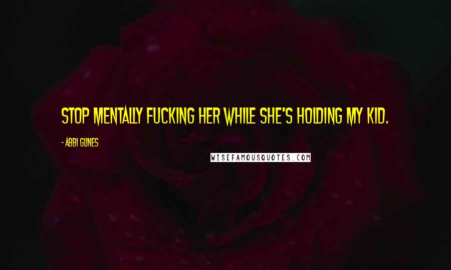 Abbi Glines Quotes: Stop mentally fucking her while she's holding my kid.