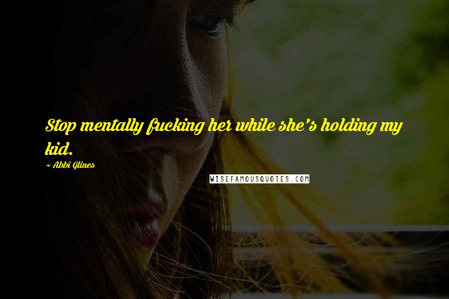 Abbi Glines Quotes: Stop mentally fucking her while she's holding my kid.