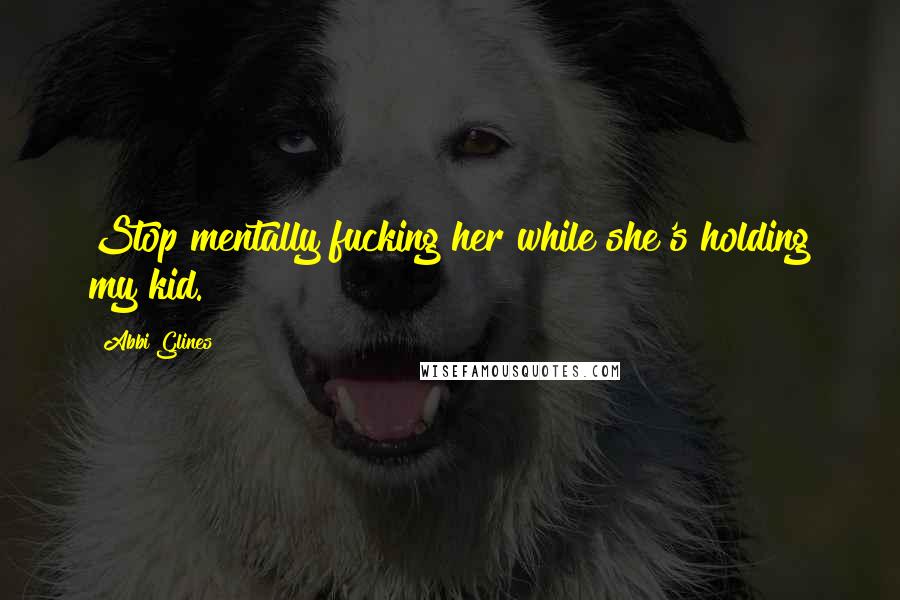 Abbi Glines Quotes: Stop mentally fucking her while she's holding my kid.