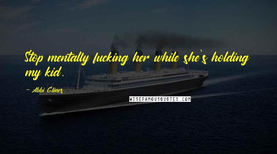 Abbi Glines Quotes: Stop mentally fucking her while she's holding my kid.