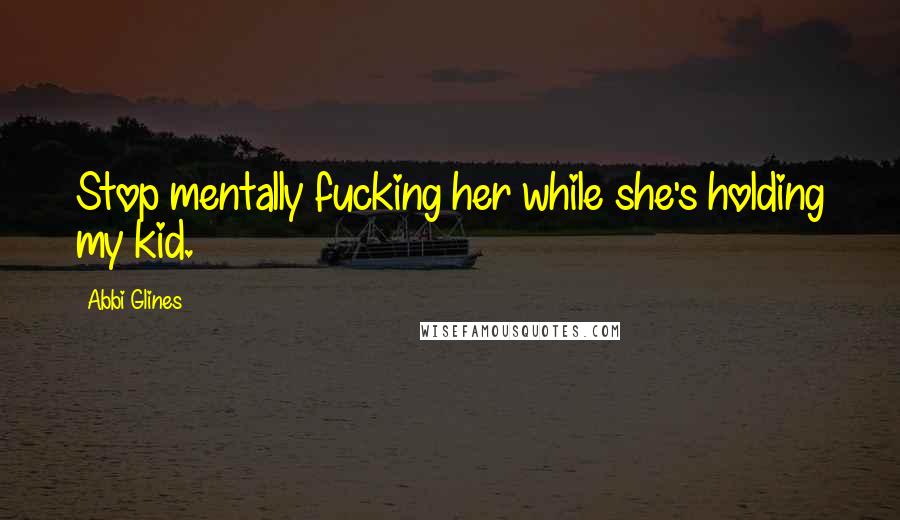 Abbi Glines Quotes: Stop mentally fucking her while she's holding my kid.