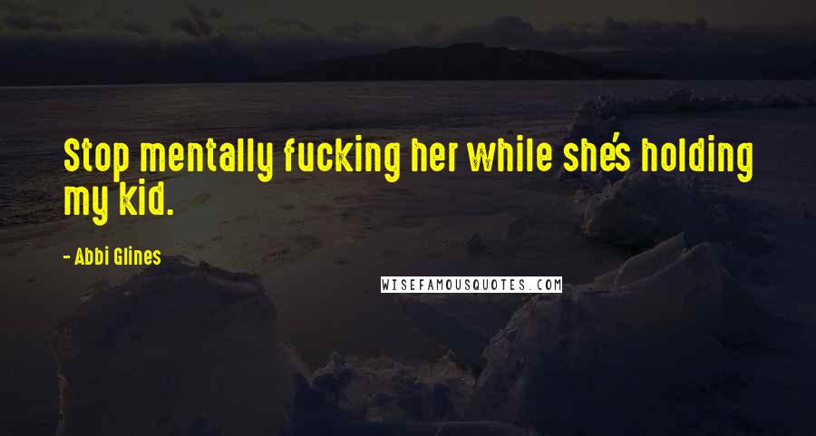 Abbi Glines Quotes: Stop mentally fucking her while she's holding my kid.