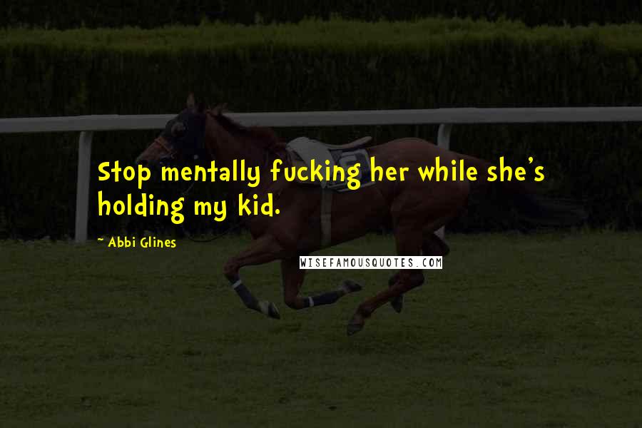 Abbi Glines Quotes: Stop mentally fucking her while she's holding my kid.