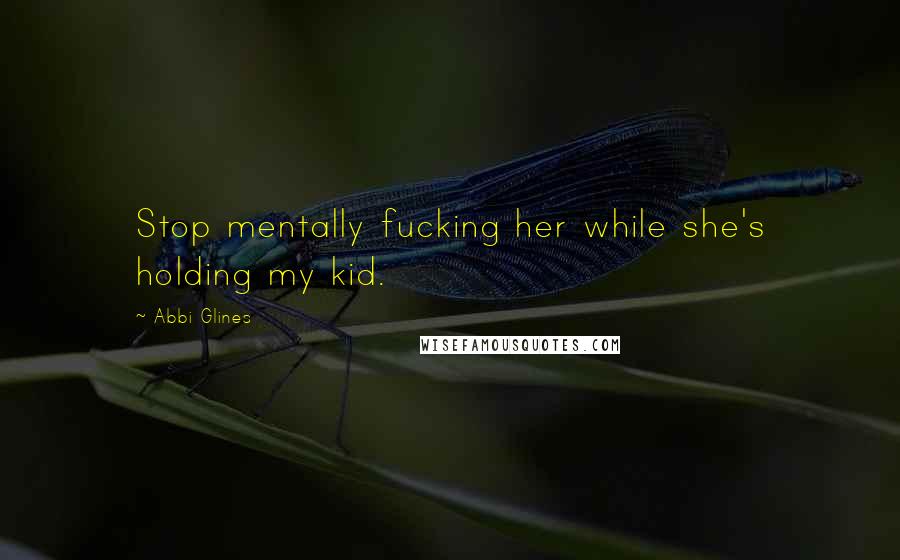Abbi Glines Quotes: Stop mentally fucking her while she's holding my kid.