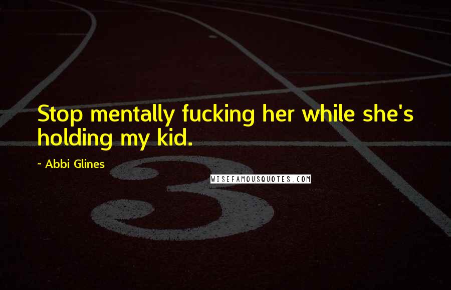 Abbi Glines Quotes: Stop mentally fucking her while she's holding my kid.