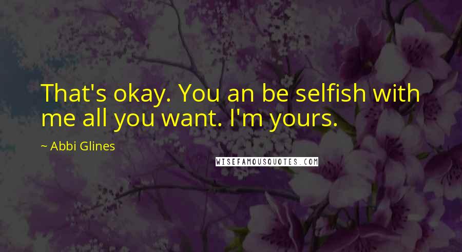 Abbi Glines Quotes: That's okay. You an be selfish with me all you want. I'm yours.