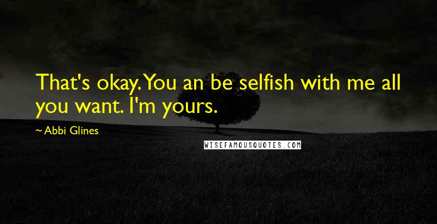 Abbi Glines Quotes: That's okay. You an be selfish with me all you want. I'm yours.