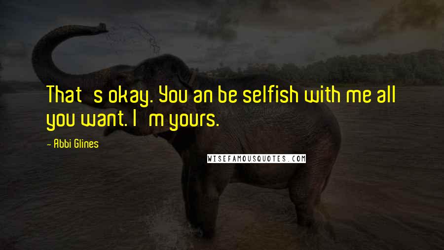 Abbi Glines Quotes: That's okay. You an be selfish with me all you want. I'm yours.