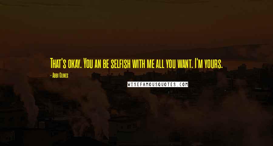 Abbi Glines Quotes: That's okay. You an be selfish with me all you want. I'm yours.