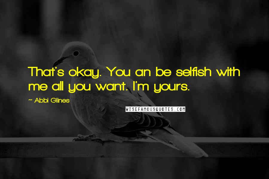 Abbi Glines Quotes: That's okay. You an be selfish with me all you want. I'm yours.