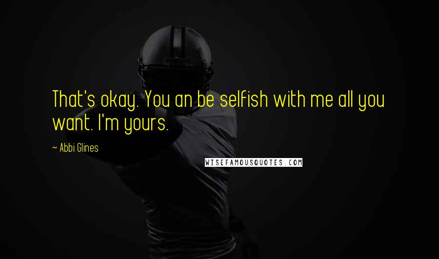 Abbi Glines Quotes: That's okay. You an be selfish with me all you want. I'm yours.