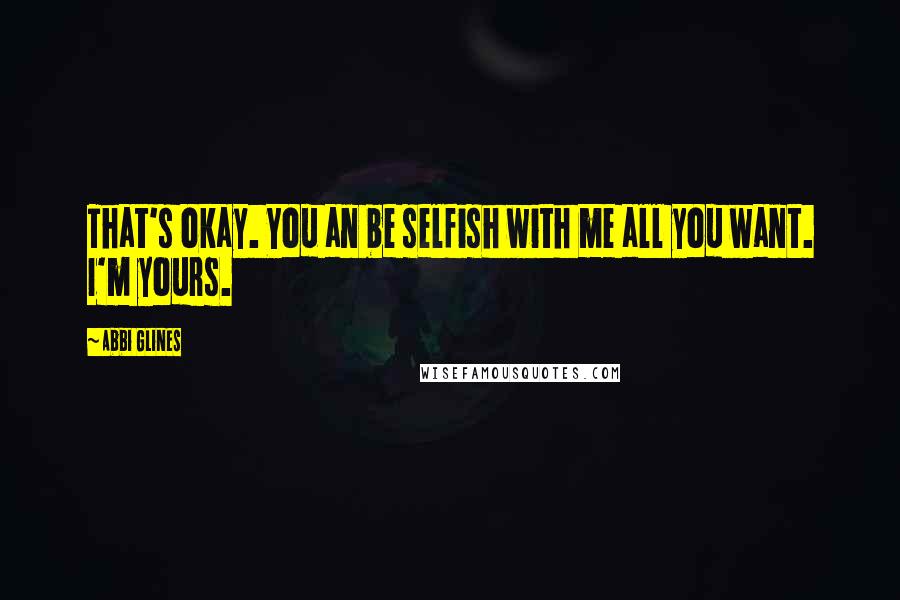 Abbi Glines Quotes: That's okay. You an be selfish with me all you want. I'm yours.