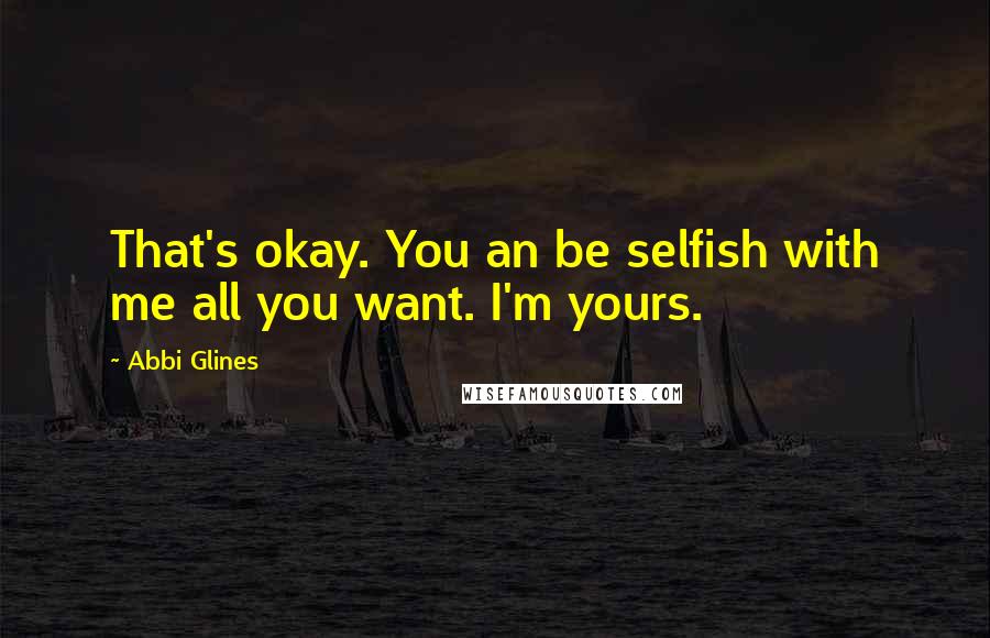 Abbi Glines Quotes: That's okay. You an be selfish with me all you want. I'm yours.